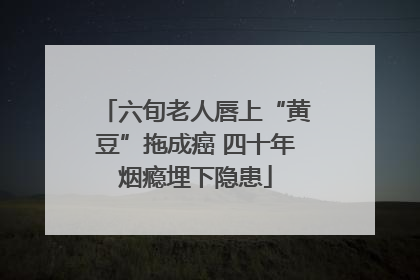 六旬老人唇上“黄豆”拖成癌 四十年烟瘾埋下隐患